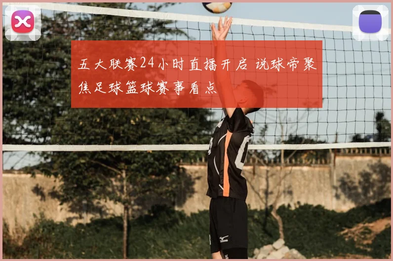五大联赛24小时直播开启 说球帝聚焦足球篮球赛事看点