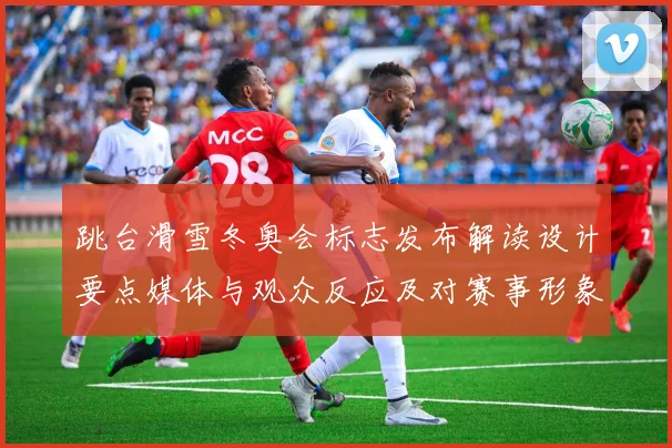 跳台滑雪冬奥会标志发布解读设计要点媒体与观众反应及对赛事形象影响