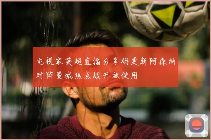 电视家英超直播分享码更新阿森纳对阵曼城焦点战开放使用