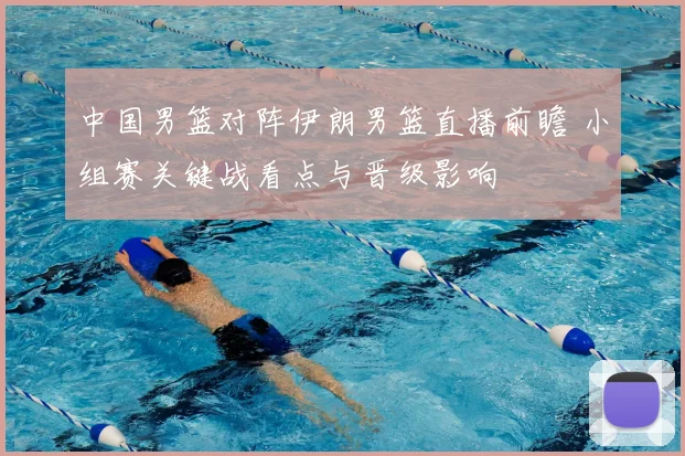 中国男篮对阵伊朗男篮直播前瞻 小组赛关键战看点与晋级影响