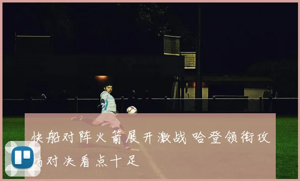 快船对阵火箭展开激战 哈登领衔攻防对决看点十足