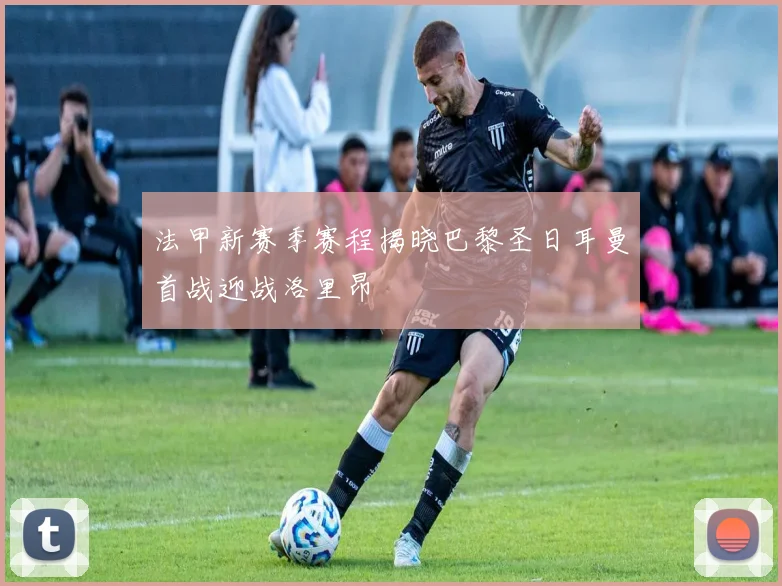 法甲新赛季赛程揭晓巴黎圣日耳曼首战迎战洛里昂