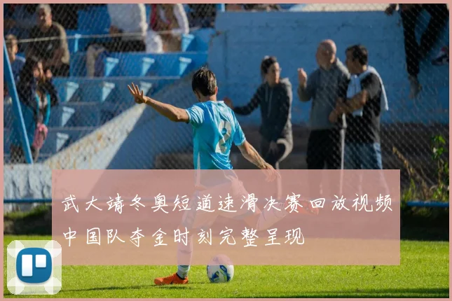 武大靖冬奥短道速滑决赛回放视频中国队夺金时刻完整呈现