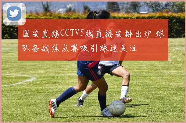 国安直播CCTV5线直播安排出炉 球队备战焦点赛吸引球迷关注