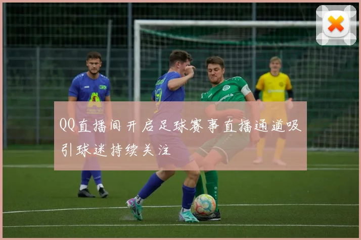 QQ直播间开启足球赛事直播通道吸引球迷持续关注