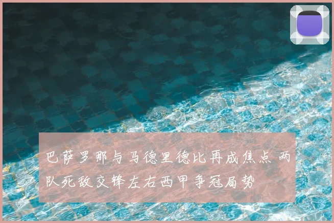 巴萨罗那与马德里德比再成焦点 两队死敌交锋左右西甲争冠局势