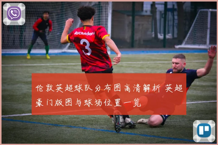 伦敦英超球队分布图高清解析 英超豪门版图与球场位置一览