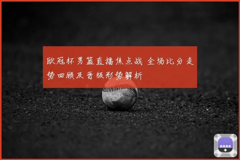 欧冠杯男篮直播焦点战 全场比分走势回顾及晋级形势解析