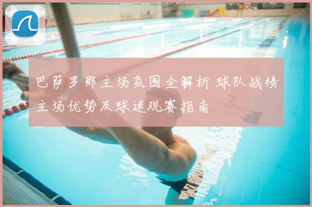 巴萨罗那主场氛围全解析 球队战绩主场优势及球迷观赛指南