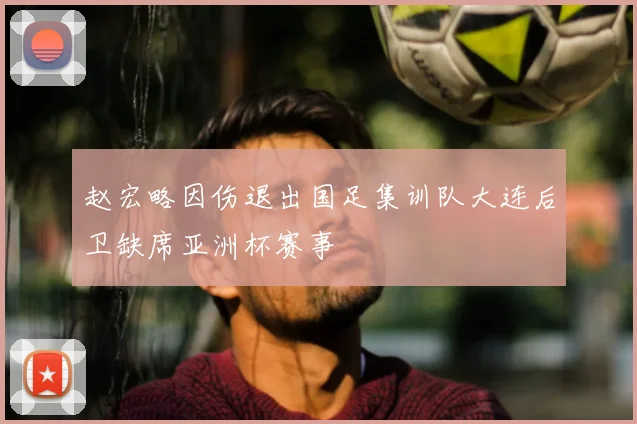 赵宏略因伤退出国足集训队大连后卫缺席亚洲杯赛事