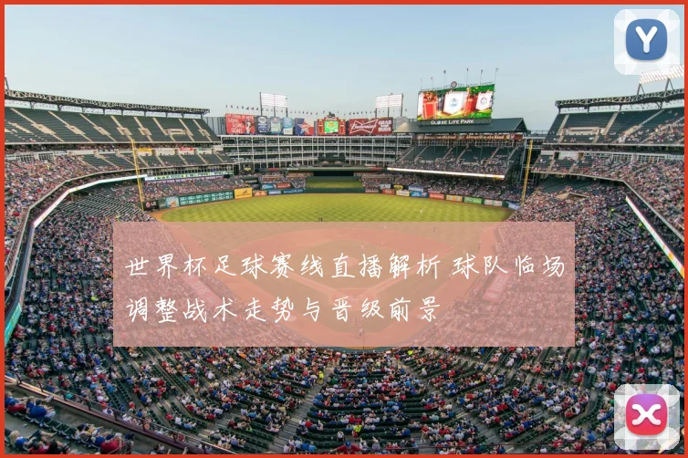 世界杯足球赛线直播解析 球队临场调整战术走势与晋级前景