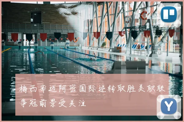 梅西率迈阿密国际逆转取胜美职联争冠前景受关注