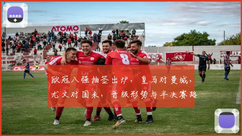 欧冠八强抽签出炉，皇马对曼城，尤文对国米，晋级形势与半决赛路成看点