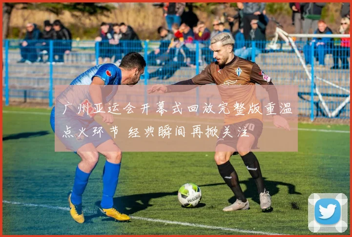 广州亚运会开幕式回放完整版重温点火环节 经典瞬间再掀关注