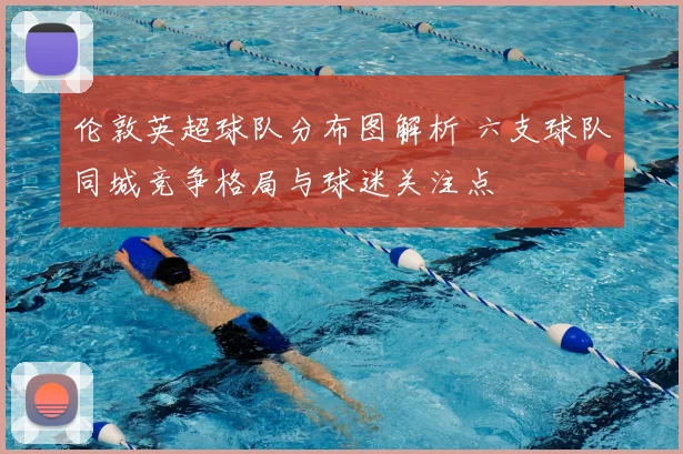 伦敦英超球队分布图解析 六支球队同城竞争格局与球迷关注点