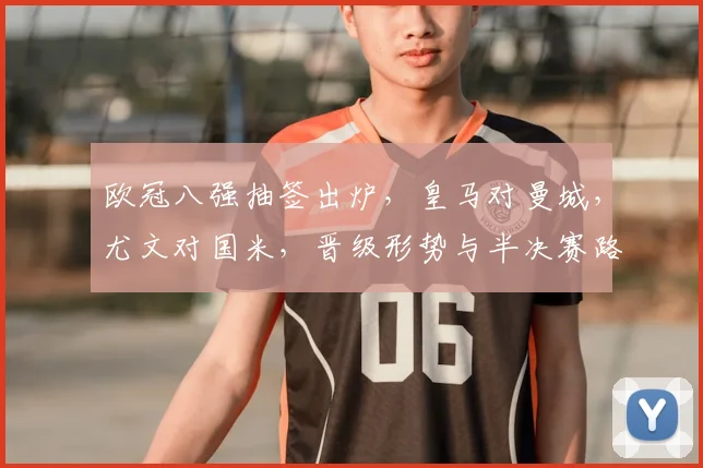 欧冠八强抽签出炉,皇马对曼城,尤文对国米,晋级形势与半决赛路成看点