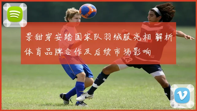 景甜穿安踏国家队羽绒服亮相 解析体育品牌合作及后续市场影响