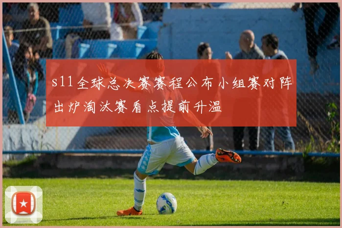 s11全球总决赛赛程公布小组赛对阵出炉淘汰赛看点提前升温