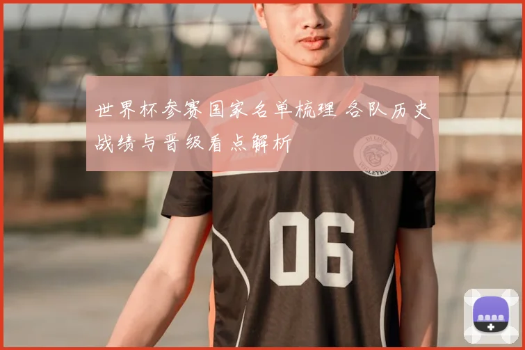 世界杯参赛国家名单梳理 各队历史战绩与晋级看点解析