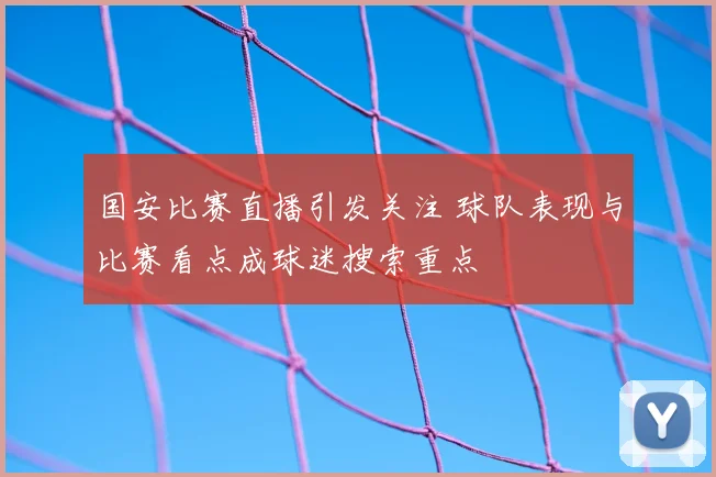 国安比赛直播引发关注 球队表现与比赛看点成球迷搜索重点