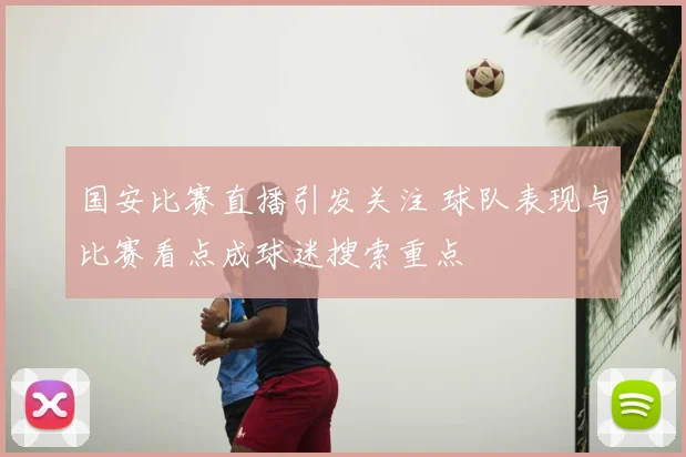 国安比赛直播引发关注 球队表现与比赛看点成球迷搜索重点