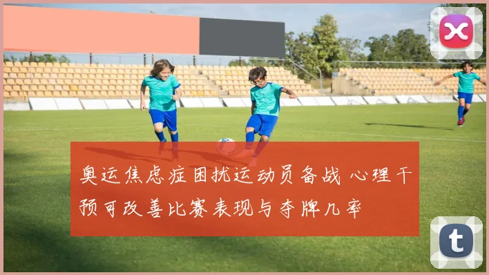 奥运焦虑症困扰运动员备战 心理干预可改善比赛表现与夺牌几率