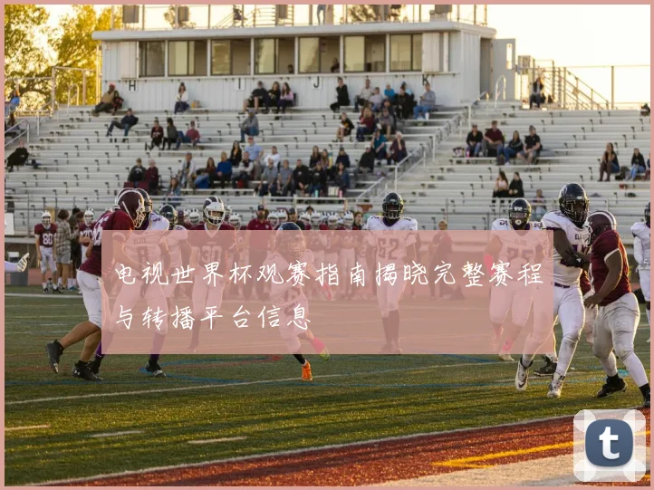 电视世界杯观赛指南揭晓完整赛程与转播平台信息