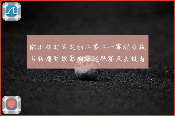 欧洲杯时间定档二零二一赛程分段与转播时段影响球迷观赛及关键看点
