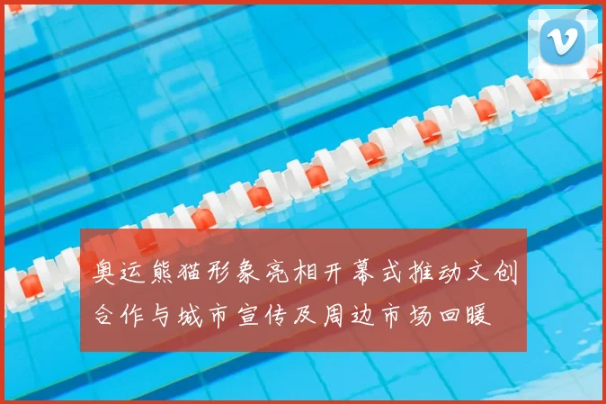 奥运熊猫形象亮相开幕式推动文创合作与城市宣传及周边市场回暖