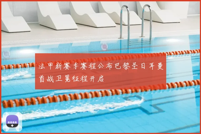 法甲新赛季赛程公布巴黎圣日耳曼首战卫冕征程开启