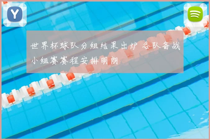 世界杯球队分组结果出炉 各队备战小组赛赛程安排明朗