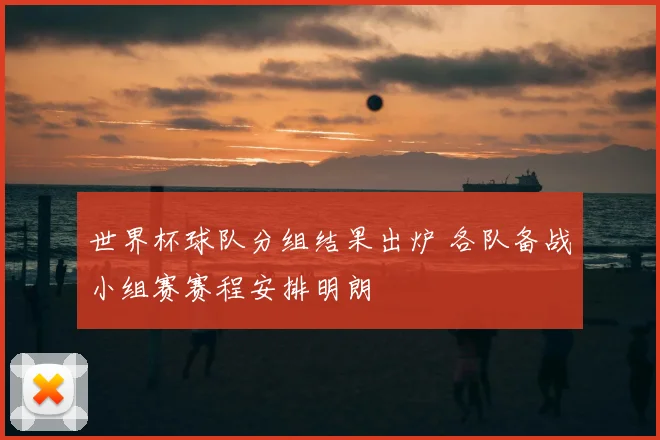 世界杯球队分组结果出炉 各队备战小组赛赛程安排明朗
