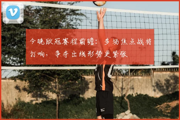 今晚欧冠赛程前瞻:多场焦点战将打响,争夺出线形势更紧张