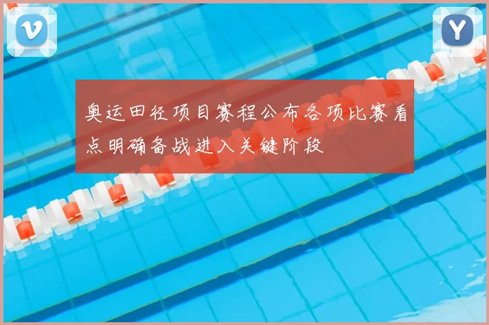 奥运田径项目赛程公布各项比赛看点明确备战进入关键阶段