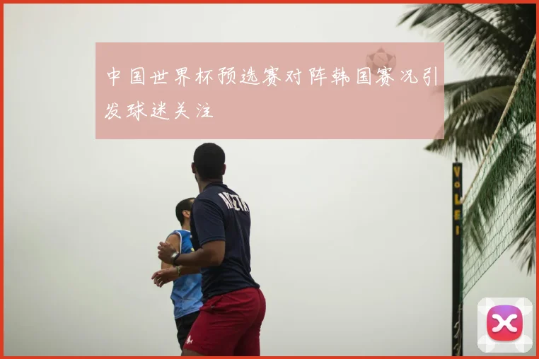 中国世界杯预选赛对阵韩国赛况引发球迷关注