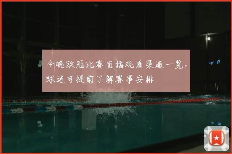 今晚欧冠比赛直播观看渠道一览,球迷可提前了解赛事安排