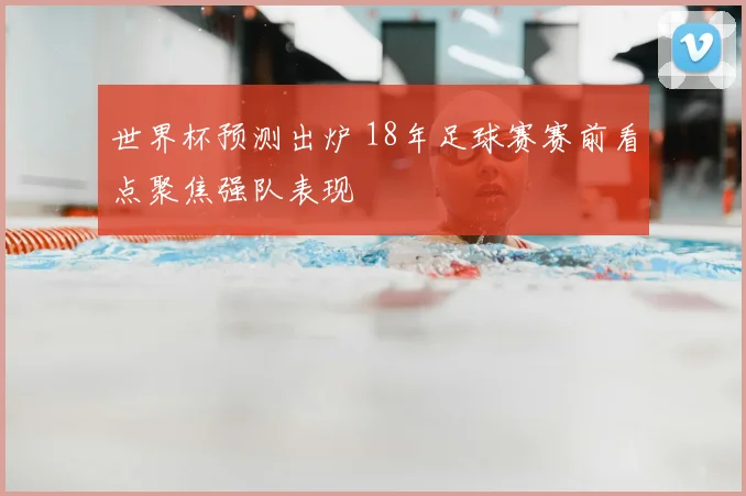 世界杯预测出炉 18年足球赛赛前看点聚焦强队表现