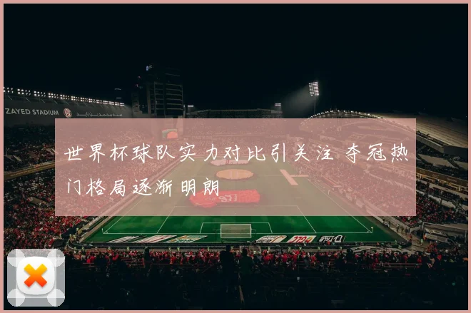 世界杯球队实力对比引关注 夺冠热门格局逐渐明朗