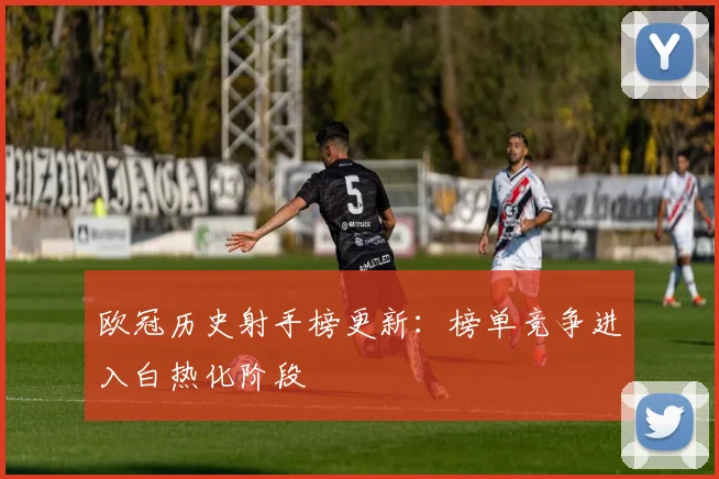 欧冠历史射手榜更新：榜单竞争进入白热化阶段
