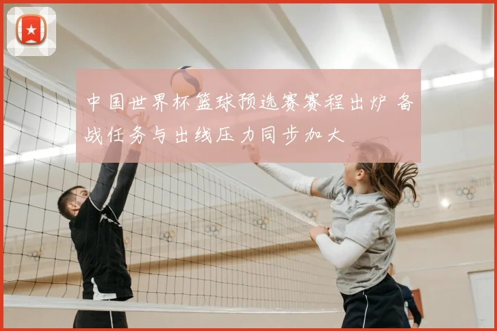 中国世界杯篮球预选赛赛程出炉 备战任务与出线压力同步加大