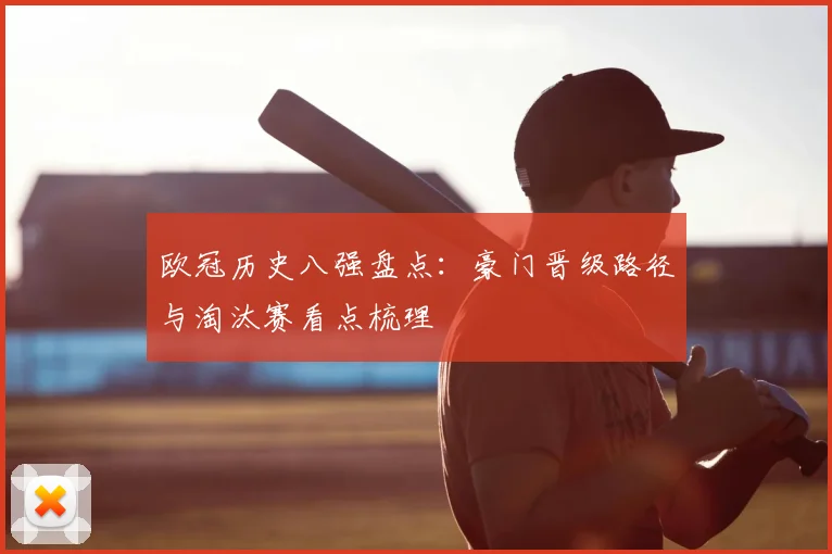 欧冠历史八强盘点:豪门晋级路径与淘汰赛看点梳理